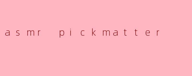 ### 探索ASMR Pickmatter:声音的魅力与放松之旅